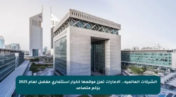 الشركات العالمية.. الإمارات تعزز موقعها كخيار استثماري مفضل لعام 2025 بزخم متصاعد